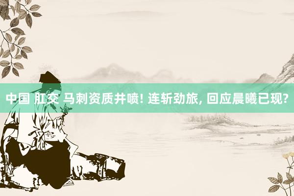 中国 肛交 马刺资质井喷! 连斩劲旅， 回应晨曦已现?