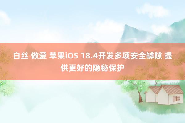 白丝 做爱 苹果iOS 18.4开发多项安全罅隙 提供更好的隐秘保护