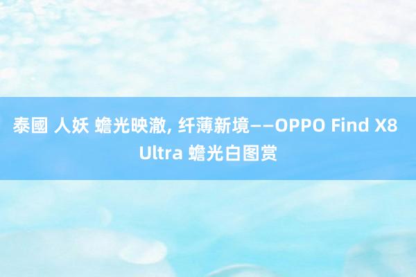 泰國 人妖 蟾光映澈， 纤薄新境——OPPO Find X8 Ultra 蟾光白图赏