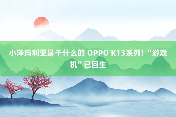 小泽玛利亚是干什么的 OPPO K13系列! “游戏机”已回生