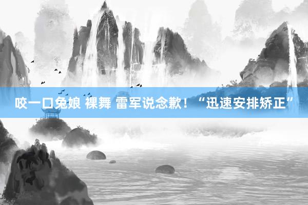 咬一口兔娘 裸舞 雷军说念歉！“迅速安排矫正”