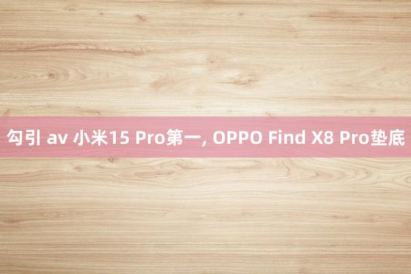 勾引 av 小米15 Pro第一， OPPO Find X8 Pro垫底