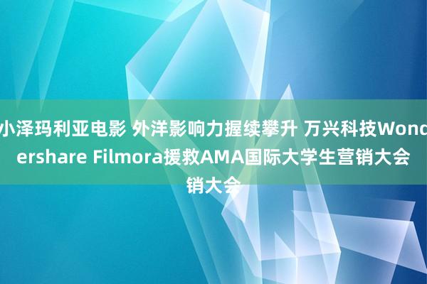 小泽玛利亚电影 外洋影响力握续攀升 万兴科技Wondershare Filmora援救AMA国际大学生营销大会