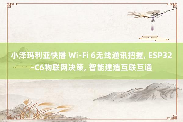 小泽玛利亚快播 Wi-Fi 6无线通讯把握， ESP32-C6物联网决策， 智能建造互联互通