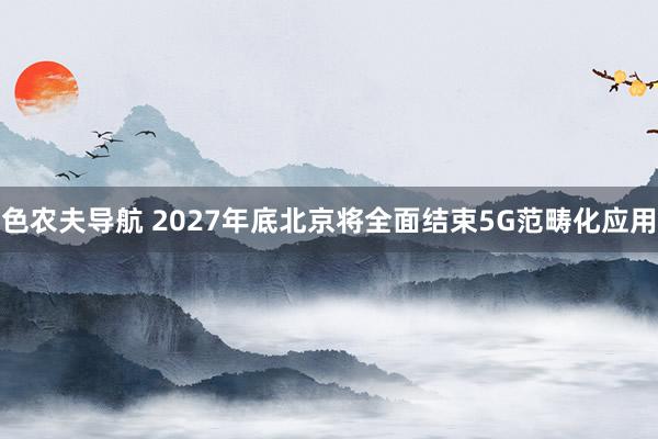色农夫导航 2027年底北京将全面结束5G范畴化应用