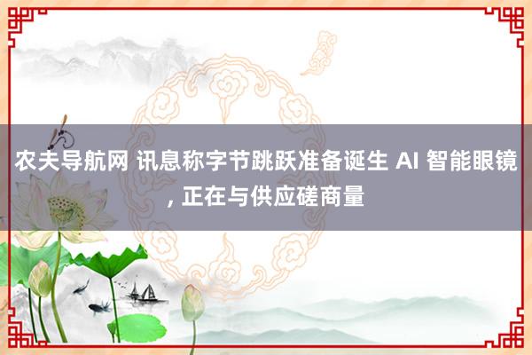 农夫导航网 讯息称字节跳跃准备诞生 AI 智能眼镜， 正在与供应磋商量