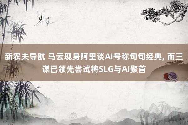 新农夫导航 马云现身阿里谈AI号称句句经典， 而三谋已领先尝试将SLG与AI聚首