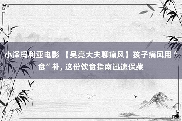 小泽玛利亚电影 【吴亮大夫聊痛风】孩子痛风用“食”补， 这份饮食指南迅速保藏