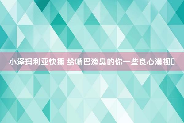 小泽玛利亚快播 给嘴巴滂臭的你一些良心漠视❗