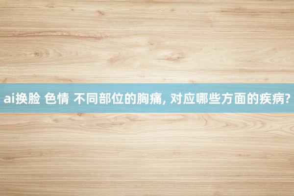 ai换脸 色情 不同部位的胸痛， 对应哪些方面的疾病?