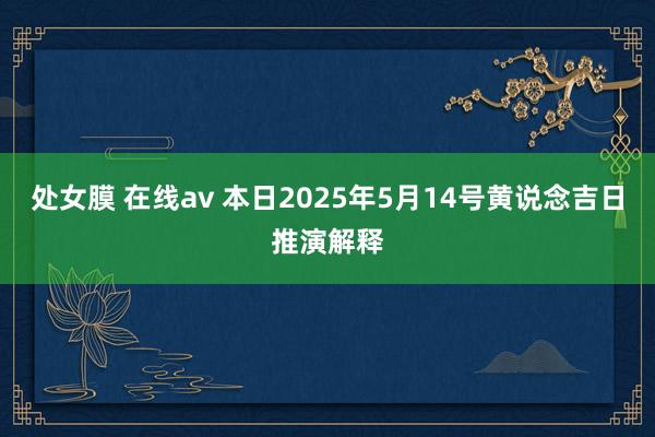 处女膜 在线av 本日2025年5月14号黄说念吉日推演解释