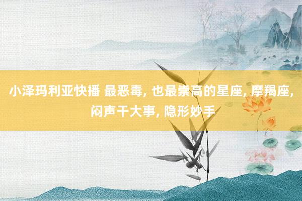 小泽玛利亚快播 最恶毒， 也最崇高的星座， 摩羯座， 闷声干大事， 隐形妙手