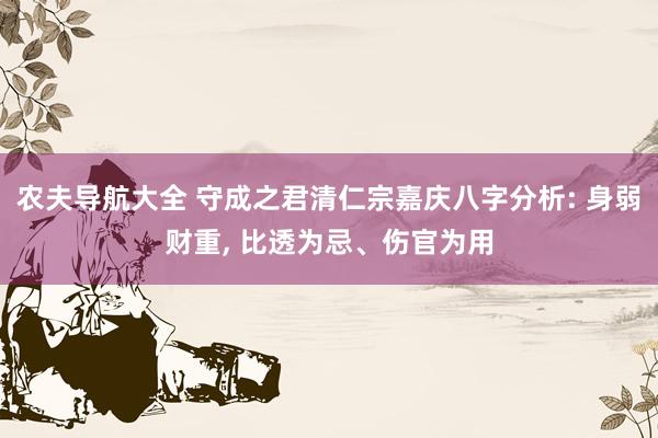 农夫导航大全 守成之君清仁宗嘉庆八字分析: 身弱财重， 比透为忌、伤官为用
