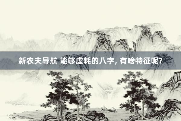 新农夫导航 能够虚耗的八字， 有啥特征呢?