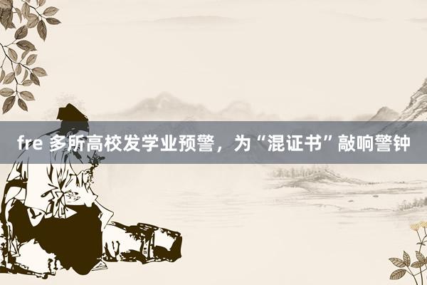 fre 多所高校发学业预警，为“混证书”敲响警钟
