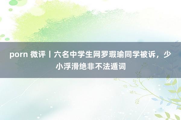 porn 微评丨六名中学生网罗瑕瑜同学被诉，少小浮滑绝非不法遁词