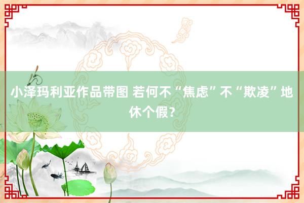 小泽玛利亚作品带图 若何不“焦虑”不“欺凌”地休个假？