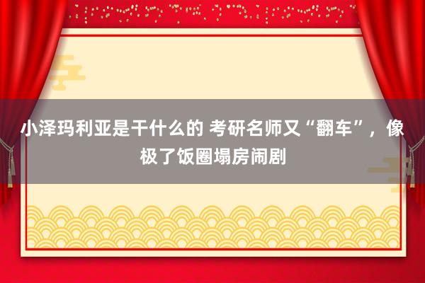 小泽玛利亚是干什么的 考研名师又“翻车”，像极了饭圈塌房闹剧