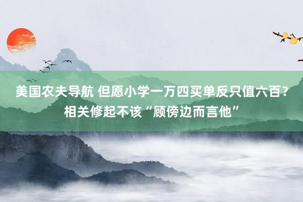 美国农夫导航 但愿小学一万四买单反只值六百？相关修起不该“顾傍边而言他”