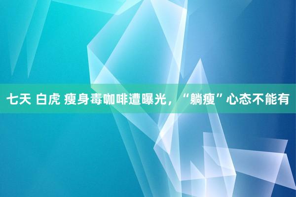 七天 白虎 瘦身毒咖啡遭曝光，“躺瘦”心态不能有