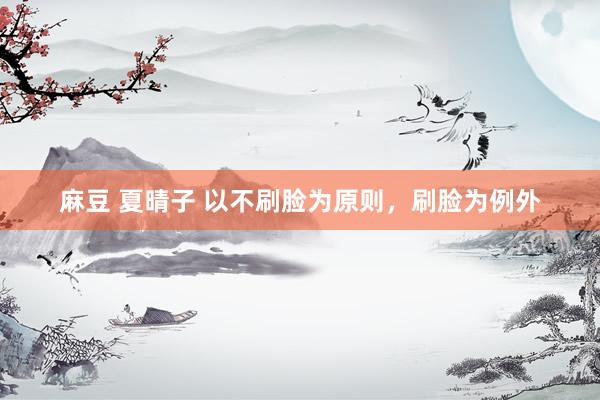 麻豆 夏晴子 以不刷脸为原则，刷脸为例外