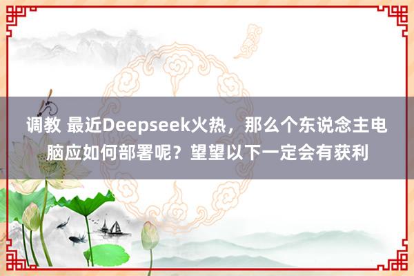调教 最近Deepseek火热，那么个东说念主电脑应如何部署呢？望望以下一定会有获利