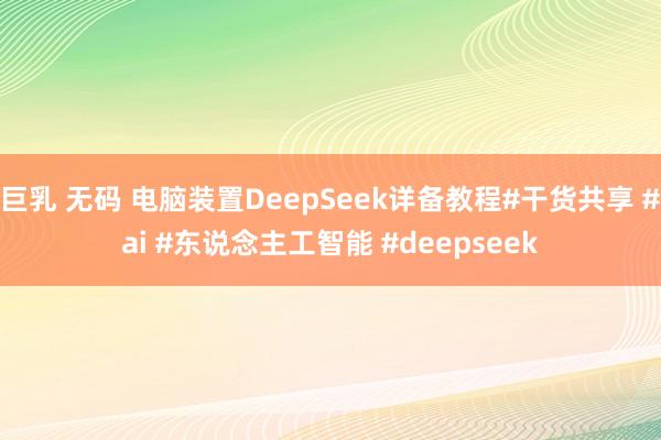 巨乳 无码 电脑装置DeepSeek详备教程#干货共享 #ai #东说念主工智能 #deepseek