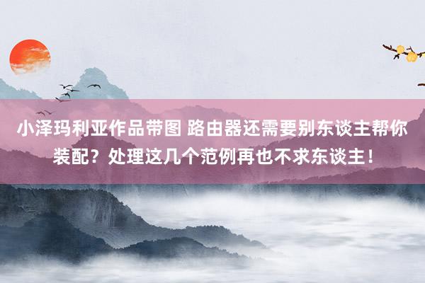 小泽玛利亚作品带图 路由器还需要别东谈主帮你装配？处理这几个范例再也不求东谈主！