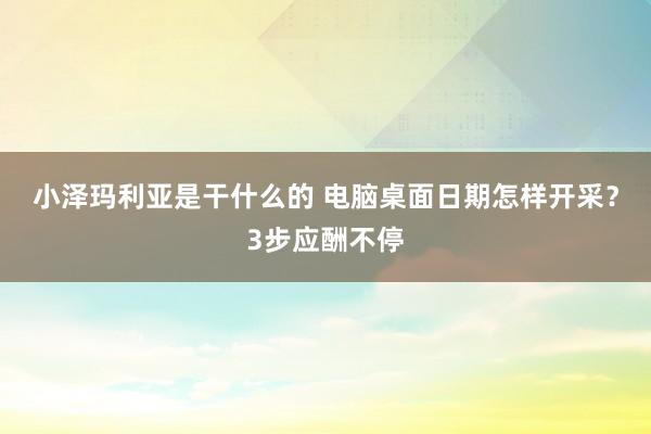 小泽玛利亚是干什么的 电脑桌面日期怎样开采？3步应酬不停
