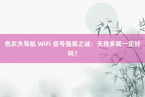 色农夫导航 WiFi 信号强弱之谜：天线多就一定好吗？