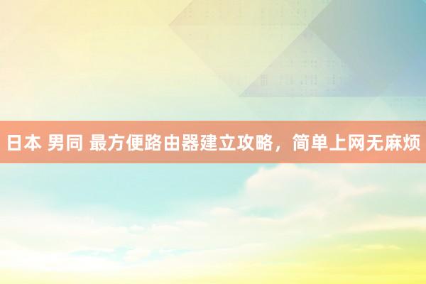 日本 男同 最方便路由器建立攻略，简单上网无麻烦