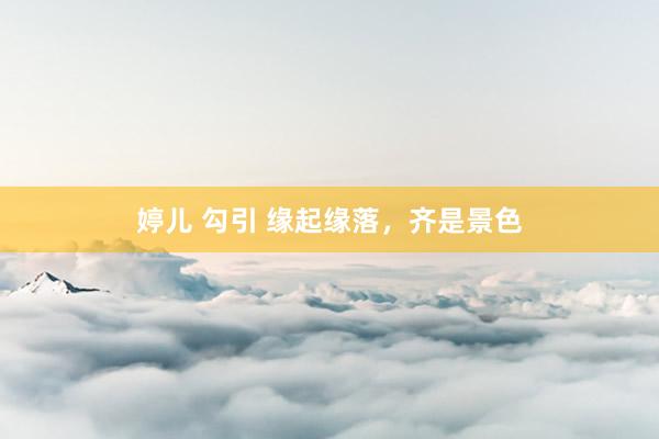 婷儿 勾引 缘起缘落，齐是景色