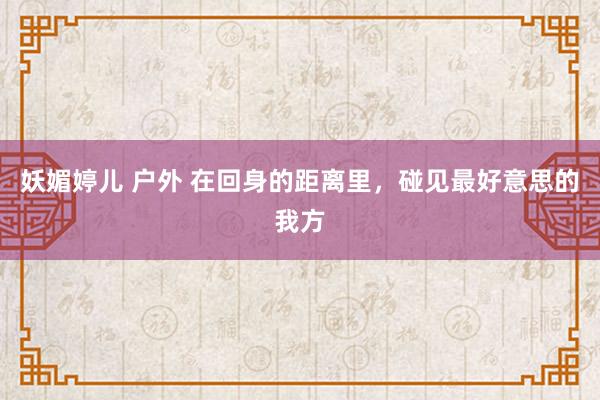 妖媚婷儿 户外 在回身的距离里，碰见最好意思的我方
