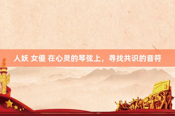 人妖 女優 在心灵的琴弦上，寻找共识的音符