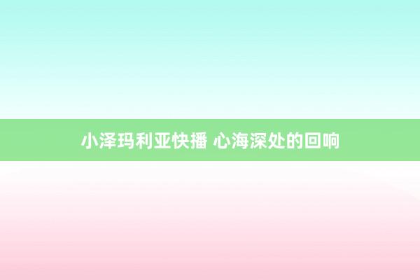 小泽玛利亚快播 心海深处的回响