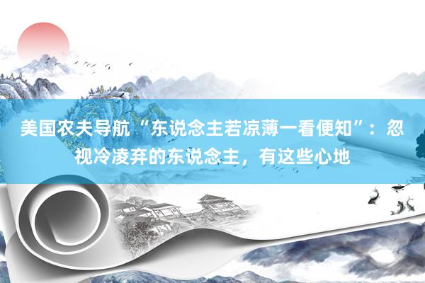 美国农夫导航 “东说念主若凉薄一看便知”：忽视冷凌弃的东说念主，有这些心地