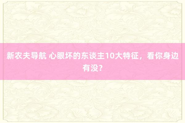 新农夫导航 心眼坏的东谈主10大特征，看你身边有没？