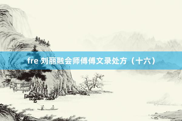 fre 刘丽融会师傅傅文录处方（十六）