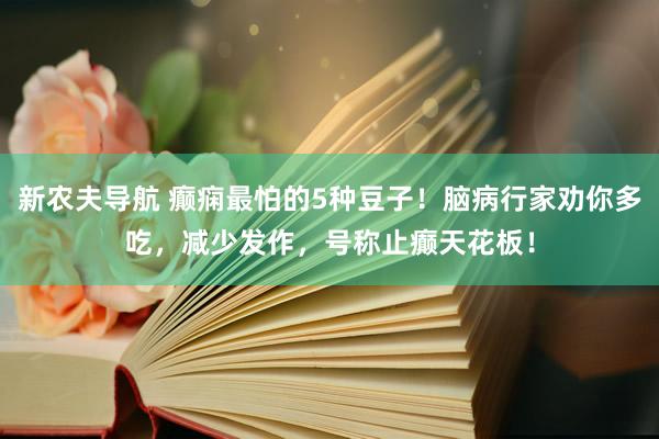 新农夫导航 癫痫最怕的5种豆子！脑病行家劝你多吃，减少发作，号称止癫天花板！