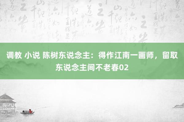 调教 小说 陈树东说念主：得作江南一画师，留取东说念主间不老春02