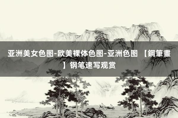 亚洲美女色图-欧美裸体色图-亚洲色图 【鋼筆畫】钢笔速写观赏