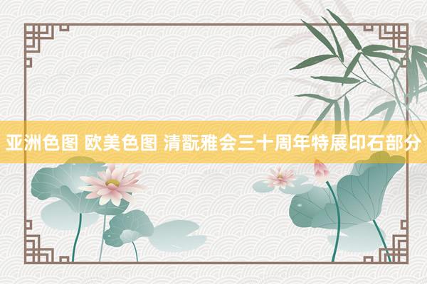 亚洲色图 欧美色图 清翫雅会三十周年特展印石部分