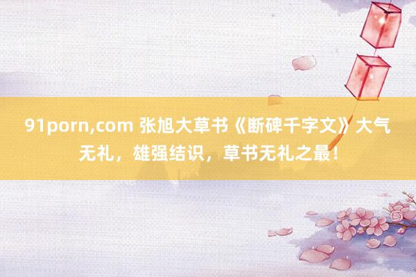 91porn，com 张旭大草书《断碑千字文》大气无礼，雄强结识，草书无礼之最！
