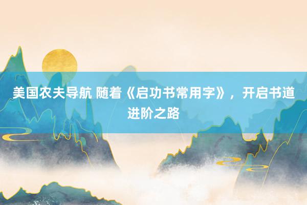 美国农夫导航 随着《启功书常用字》，开启书道进阶之路