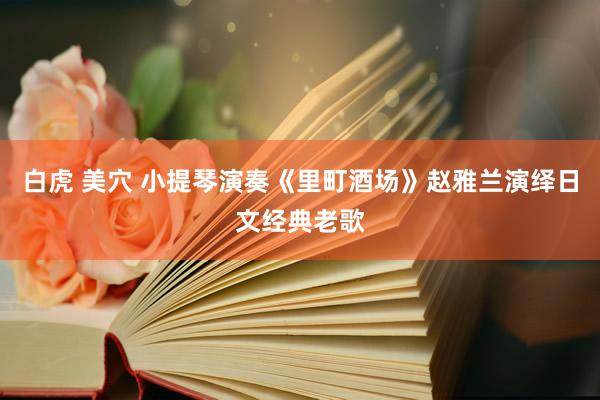 白虎 美穴 小提琴演奏《里町酒场》赵雅兰演绎日文经典老歌