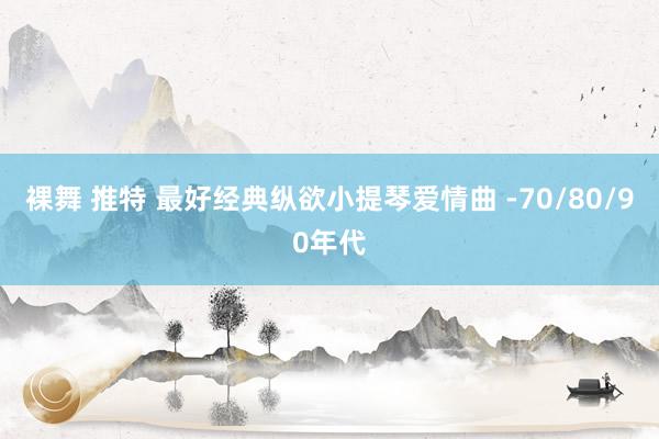裸舞 推特 最好经典纵欲小提琴爱情曲 -70/80/90年代