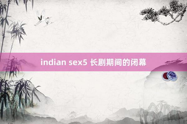 indian sex5 长剧期间的闭幕