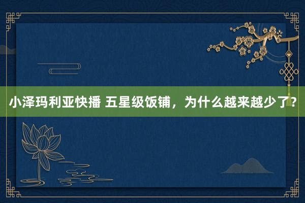 小泽玛利亚快播 五星级饭铺，为什么越来越少了？