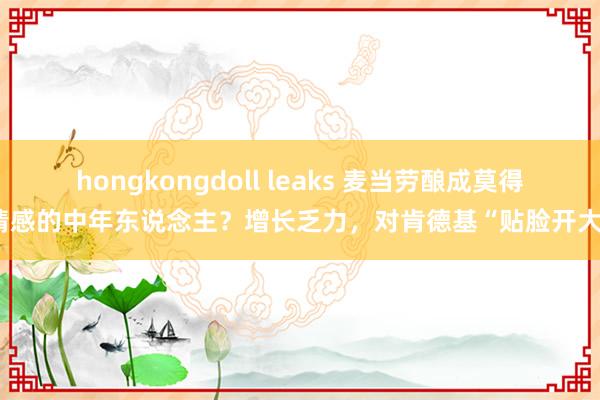 hongkongdoll leaks 麦当劳酿成莫得情感的中年东说念主？增长乏力，对肯德基“贴脸开大”